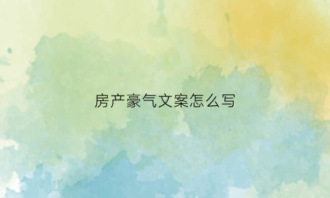 房产豪气文案怎么写(房产幽默文案)