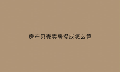 房产贝壳卖房提成怎么算(贝壳房产销售提成一般是多少)