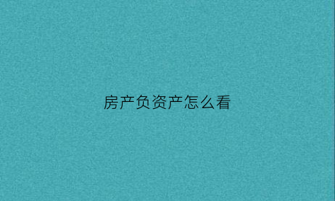 房产负资产怎么看(房产负债率什么意思)