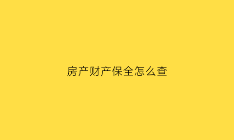 房产财产保全怎么查(房产财产保全查封3年怎么办)