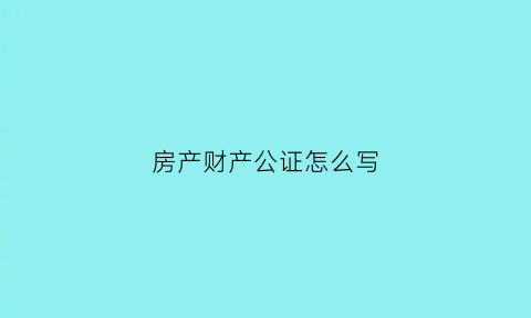 房产财产公证怎么写