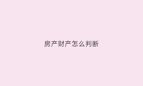 房产财产怎么判断(如何确定财产)