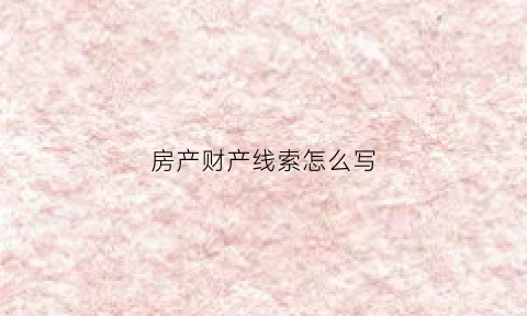 房产财产线索怎么写(财产线索说明书)