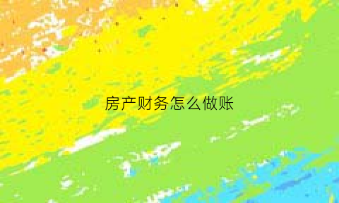 房产财务怎么做账(房产会计做什么)