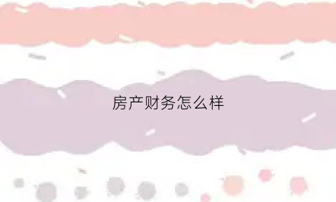 房产财务怎么样(房产公司财务做账)