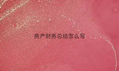 房产财务总结怎么写(房产财务总结怎么写简短)