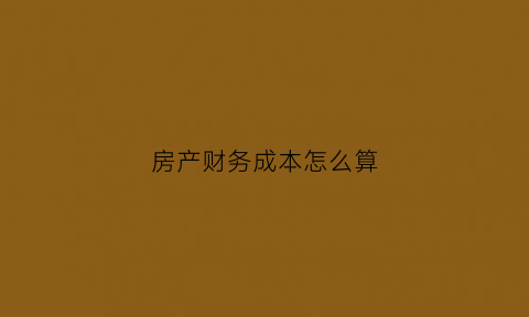 房产财务成本怎么算(房产财务成本怎么算的)