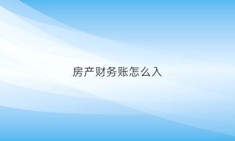 房产财务账怎么入(房产行业会计做账流程及会计分录)
