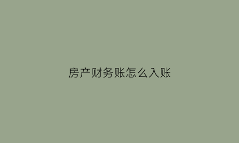 房产财务账怎么入账(房产公司账务处理)