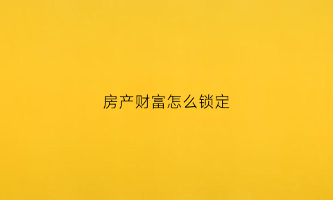 房产财富怎么锁定(锁定房子)