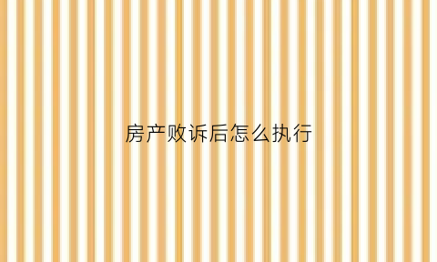 房产败诉后怎么执行(房产纠纷败诉承担费用有哪些)