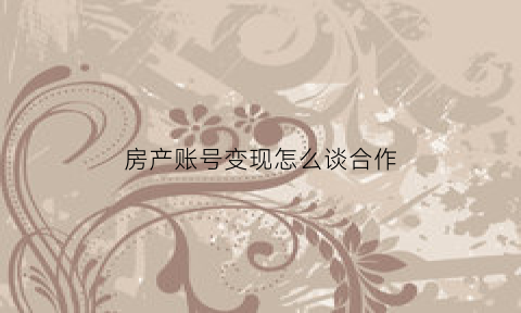 房产账号变现怎么谈合作(房产变现是什么意思)