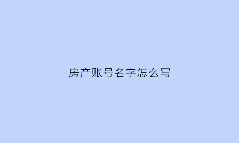 房产账号名字怎么写(房产名称怎么填写)