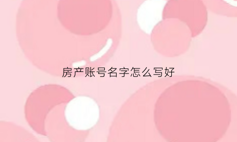 房产账号名字怎么写好(房产名称怎么填写)