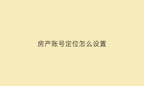 房产账号定位怎么设置(房产账号定位怎么设置好)