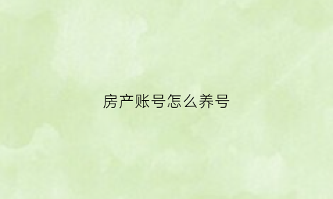 房产账号怎么养号(房产号如何运营)