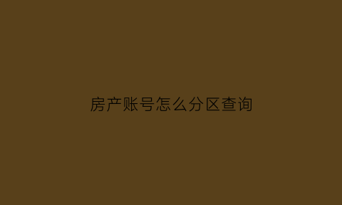 房产账号怎么分区查询(怎么看房产编号)