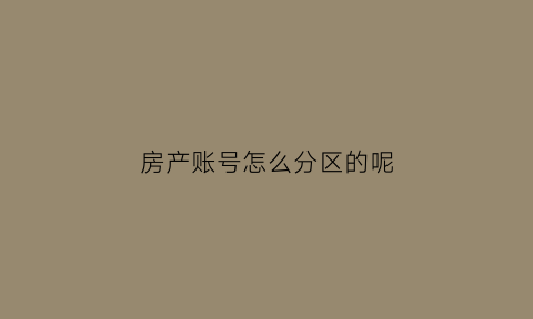 房产账号怎么分区的呢(房产账号名称)