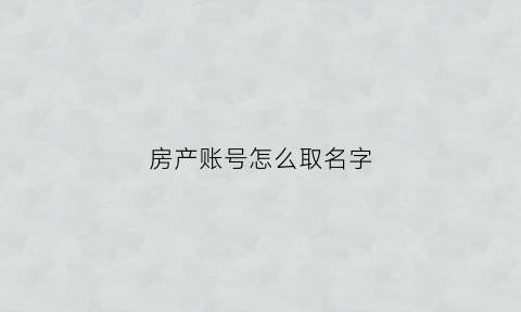 房产账号怎么取名字(房产号怎么做)