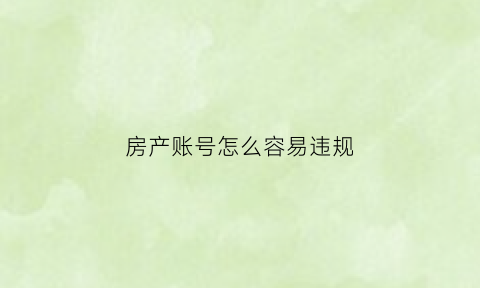 房产账号怎么容易违规(房产账号怎么容易违规处理)