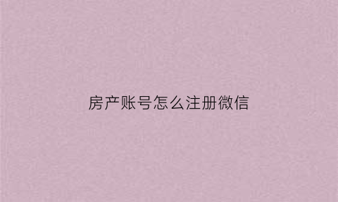 房产账号怎么注册微信(怎么注册房产公司)