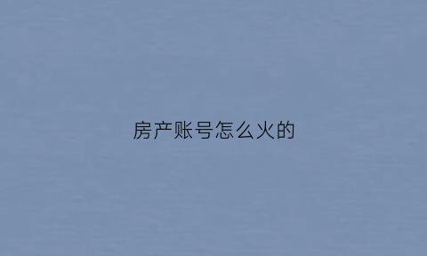 房产账号怎么火的(房产号如何运营)