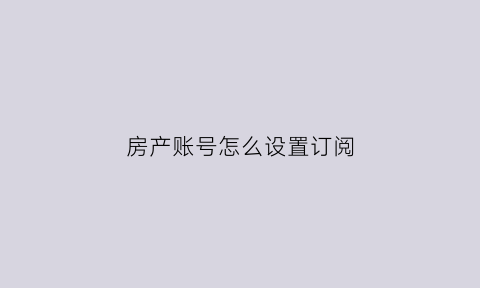 房产账号怎么设置订阅(房产订阅号取名)