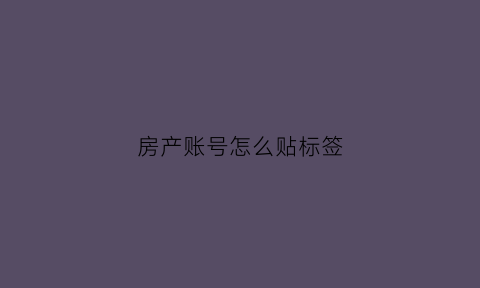 房产账号怎么贴标签(房产号如何运营)