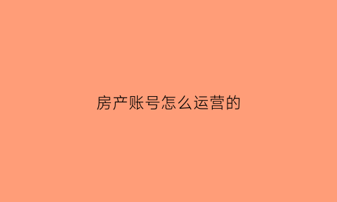 房产账号怎么运营的(房产户号怎么查询)