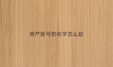 房产账号的名字怎么起(房产名称怎么填写)