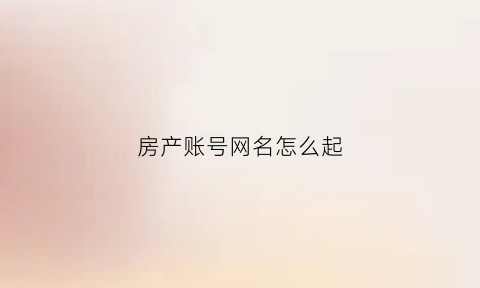 房产账号网名怎么起(房产账号网名怎么起好听)