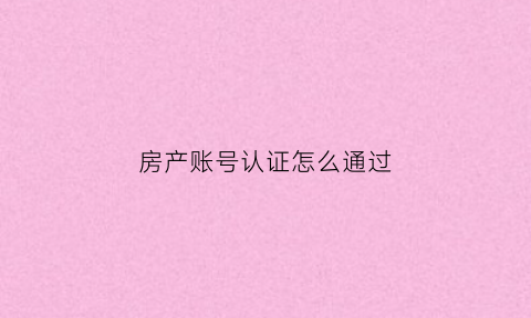 房产账号认证怎么通过(房产认证需要什么手续)