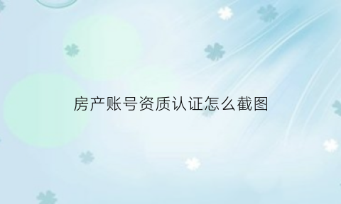 房产账号资质认证怎么截图