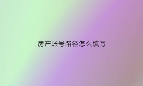 房产账号路径怎么填写(房产户号在哪里查)