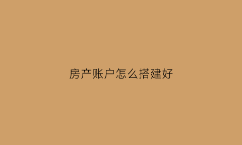 房产账户怎么搭建好(房产账户怎么搭建好看又实用)