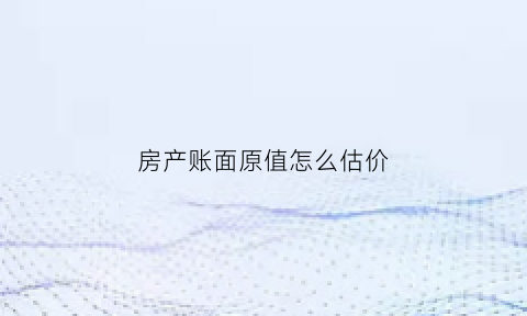 房产账面原值怎么估价(房产账面原值是什么意思)