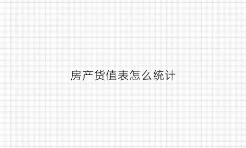 房产货值表怎么统计(房地产货值与货量区别)