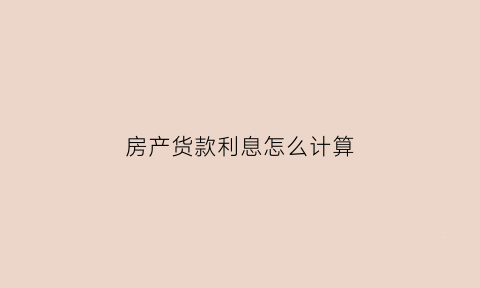 房产货款利息怎么计算(房产贷款利率怎么算)
