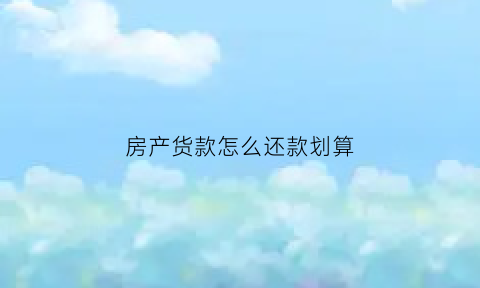 房产货款怎么还款划算(房产贷款还款方式)