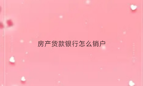 房产货款银行怎么销户(房产货款银行怎么销户的)