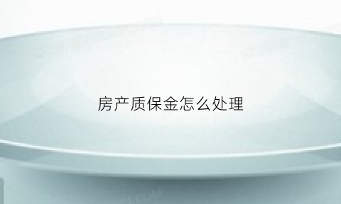 房产质保金怎么处理(房产质保金怎么处理最合理)