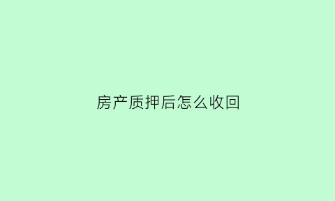房产质押后怎么收回(房产质押手续怎么办理)