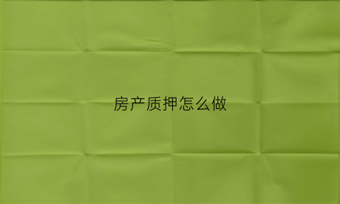 房产质押怎么做(房产质押流程详细)