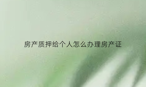 房产质押给个人怎么办理房产证(房子质押给别人后别人可以处置房子吗)