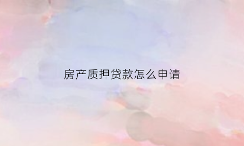 房产质押贷款怎么申请(房子质押贷款流程)
