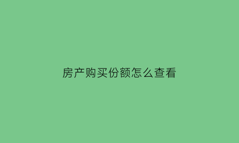 房产购买份额怎么查看(房产证上怎么看份额)