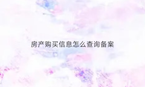 房产购买信息怎么查询备案(房产购买信息怎么查询备案价格)
