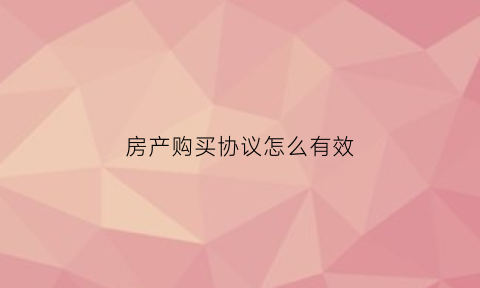 房产购买协议怎么有效(购买房屋协议书怎么写才有效)