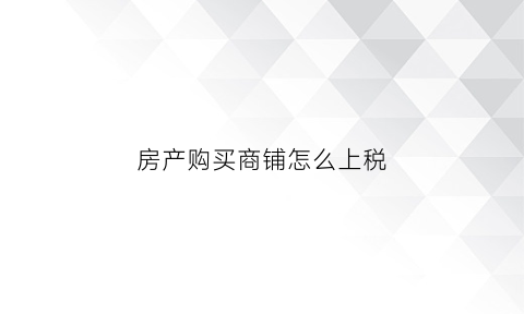 房产购买商铺怎么上税(商铺怎么交房产税)