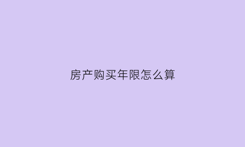 房产购买年限怎么算(房产购买年限怎么算的)